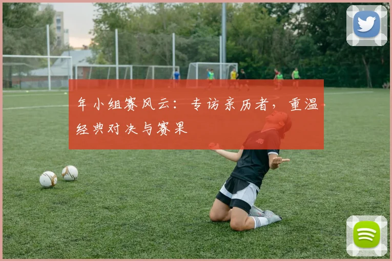 年小组赛风云：专访亲历者，重温经典对决与赛果