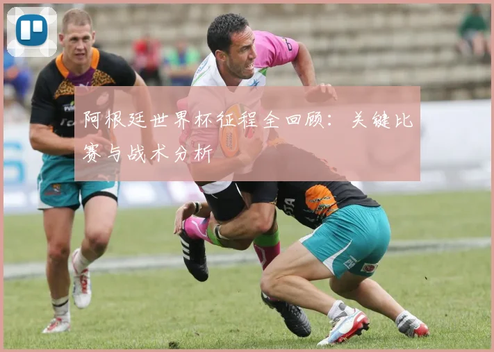 阿根廷世界杯征程全回顾：关键比赛与战术分析