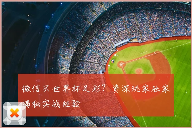 微信买世界杯足彩?资深玩家独家揭秘实战经验