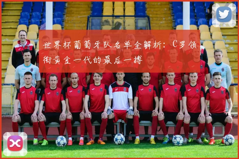 世界杯葡萄牙队名单全解析：C罗领衔黄金一代的最后一搏