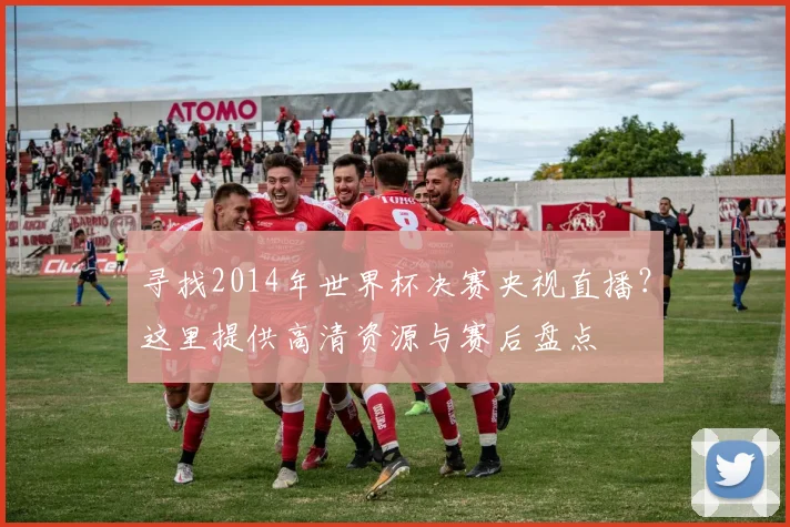 寻找2014年世界杯决赛央视直播？这里提供高清资源与赛后盘点
