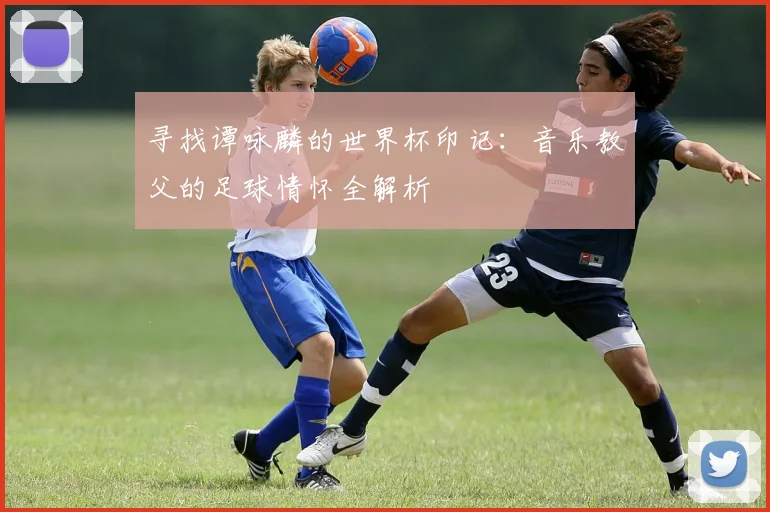寻找谭咏麟的世界杯印记：音乐教父的足球情怀全解析