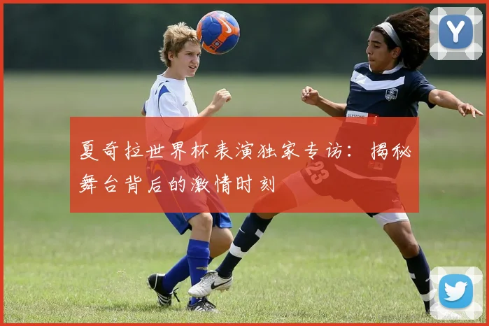 夏奇拉世界杯表演独家专访:揭秘舞台背后的激情时刻