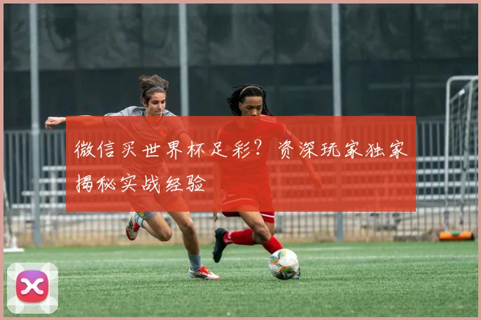 微信买世界杯足彩?资深玩家独家揭秘实战经验