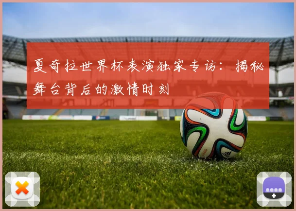夏奇拉世界杯表演独家专访：揭秘舞台背后的激情时刻