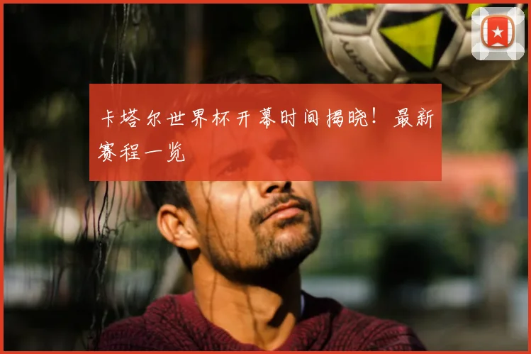 卡塔尔世界杯开幕时间揭晓！最新赛程一览