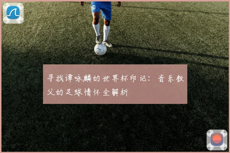 寻找谭咏麟的世界杯印记:音乐教父的足球情怀全解析