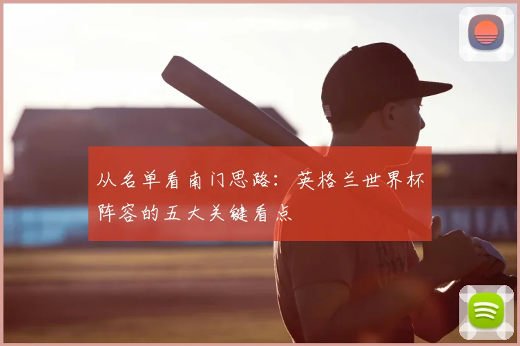 从名单看南门思路：英格兰世界杯阵容的五大关键看点